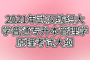2021年武漢紡織大學(xué)普通專升本管理學(xué)原理考試大綱 2021年武漢紡織大學(xué)普通專升本管理學(xué)原理考試大綱