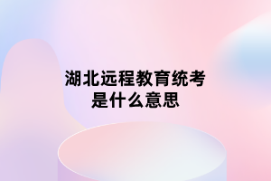 湖北遠(yuǎn)程教育統(tǒng)考是什么意思 湖北遠(yuǎn)程教育統(tǒng)考是什么意思