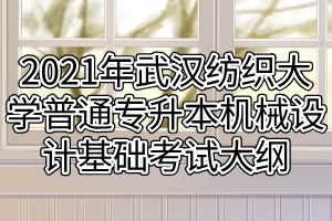 2021年武漢紡織大學(xué)普通專升本機(jī)械設(shè)計(jì)基礎(chǔ)考試大綱 2021年武漢紡織大學(xué)普通專升本機(jī)械設(shè)計(jì)基礎(chǔ)考試大綱