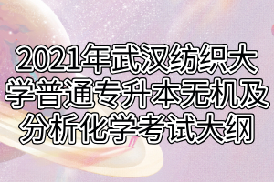 2021年武漢紡織大學普通專升本無機及分析化學考試大綱 2021年武漢紡織大學普通專升本無機及分析化學考試大綱