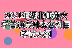 2021年湖北師范大學(xué)普通專升本各科目考試大綱 2021年湖北師范大學(xué)普通專升本各科目考試大綱