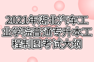 2021年湖北汽車工業(yè)學(xué)院普通專升本工程制圖考試大綱 2021年湖北汽車工業(yè)學(xué)院普通專升本工程制圖考試大綱
