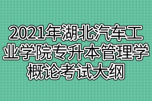 2021年湖北汽車工業(yè)學院普通專升本管理學概論考試大綱