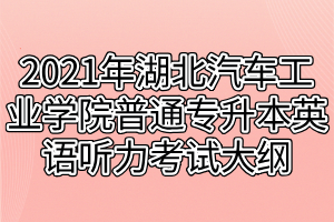 2021年湖北汽車工業(yè)學(xué)院普通專升本英語(yǔ)聽(tīng)力考試大綱