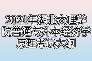 2021年湖北文理學院普通專升本經(jīng)濟學原理考試大綱