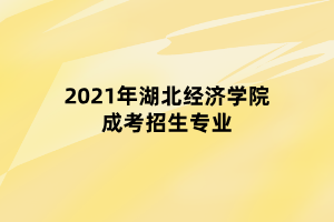 2021年湖北經(jīng)濟學院成考招生專業(yè)