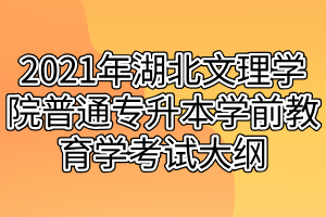 2021年湖北文理學院普通專升本學前教育學考試大綱 2021年湖北文理學院普通專升本學前教育學考試大綱