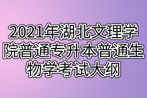 2021年湖北文理學(xué)院普通專升本普通生物學(xué)考試大綱 2021年湖北文理學(xué)院普通專升本普通生物學(xué)考試大綱