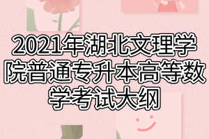 2021年湖北文理學(xué)院普通專升本高等數(shù)學(xué)考試大綱 2021年湖北文理學(xué)院普通專升本高等數(shù)學(xué)考試大綱