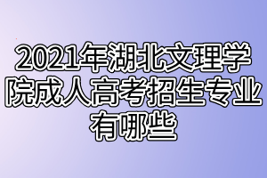2021年湖北文理學(xué)院成人高考招生專業(yè)有哪些 2021年湖北文理學(xué)院成人高考招生專業(yè)有哪些