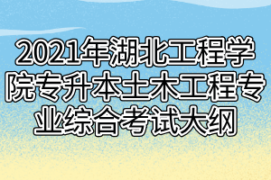 2021年湖北工程學(xué)院專升本土木工程專業(yè)綜合考試大綱 2021年湖北工程學(xué)院專升本土木工程專業(yè)綜合考試大綱