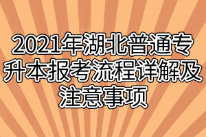 2021年湖北普通專升本報考流程詳解及注意事項 2021年湖北普通專升本報考流程詳解及注意事項