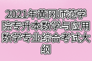 2021年黃岡師范學院專升本數(shù)學與應用數(shù)學專業(yè)綜合考試大綱