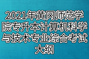 2021年黃岡師范學院專升本計算機科學與技術(shù)、網(wǎng)絡工程專業(yè)綜合考試大綱