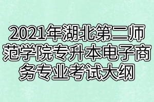 2021年湖北第二師范學院專升本電子商務專業(yè)考試大綱 2021年湖北第二師范學院專升本電子商務專業(yè)考試大綱