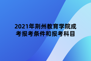2021年荊州教育學(xué)院成考報(bào)考條件和報(bào)考科目 2021年荊州教育學(xué)院成考報(bào)考條件和報(bào)考科目