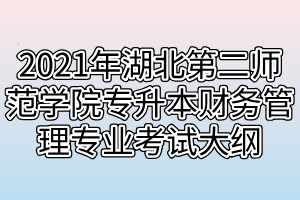2021年湖北第二師范學(xué)院專升本財務(wù)管理專業(yè)考試大綱 2021年湖北第二師范學(xué)院專升本財務(wù)管理專業(yè)考試大綱