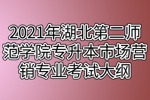 2021年湖北第二師范學院專升本市場營銷專業(yè)考試大綱 2021年湖北第二師范學院專升本市場營銷專業(yè)考試大綱