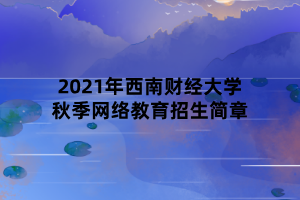 2021年西南財經(jīng)大學(xué)秋季網(wǎng)絡(luò)教育招生簡章 2021年西南財經(jīng)大學(xué)秋季網(wǎng)絡(luò)教育招生簡章