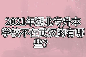 2021年湖北專升本學(xué)校不在武漢的有哪些？