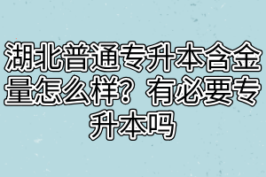 湖北普通專升本含金量怎么樣？有必要專升本嗎