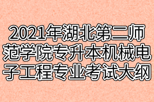 2021年湖北第二師范學院專升本機械電子工程專業(yè)考試大綱 2021年湖北第二師范學院專升本機械電子工程專業(yè)考試大綱
