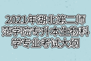 2021年湖北第二師范學院專升本生物科學專業(yè)考試大綱 2021年湖北第二師范學院專升本生物科學專業(yè)考試大綱