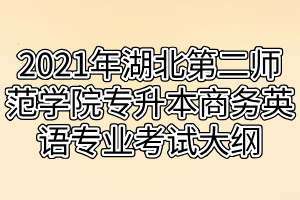 2021年湖北第二師范學(xué)院專升本商務(wù)英語專業(yè)考試大綱 2021年湖北第二師范學(xué)院專升本商務(wù)英語專業(yè)考試大綱