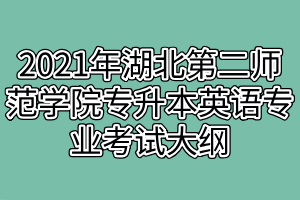 2021年湖北第二師范學院專升本英語專業(yè)考試大綱