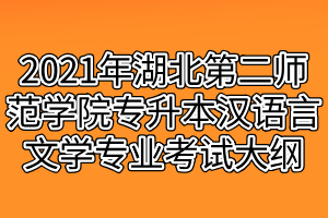 2021年湖北第二師范學院專升本漢語言文學專業(yè)考試大綱 2021年湖北第二師范學院專升本漢語言文學專業(yè)考試大綱