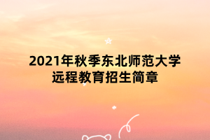 2021年秋季東北師范大學(xué)遠程教育招生簡章 2021年秋季東北師范大學(xué)遠程教育招生簡章