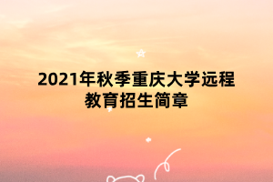 2021年秋季重慶大學(xué)遠程教育招生簡章 2021年秋季重慶大學(xué)遠程教育招生簡章