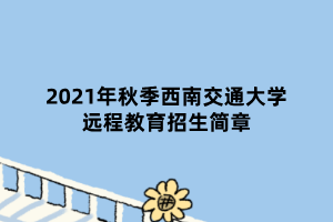 2021年秋季西南交通大學(xué)遠(yuǎn)程教育招生簡章 2021年秋季西南交通大學(xué)遠(yuǎn)程教育招生簡章