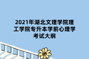 2021年湖北文理學(xué)院理工學(xué)院專升本學(xué)前心理學(xué)考試大綱 2021年湖北文理學(xué)院理工學(xué)院專升本學(xué)前心理學(xué)考試大綱