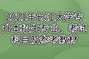 2021年長江大學專升本招生專業(yè)、考試科目及參考教材