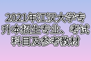 2021年江漢大學(xué)專升本招生專業(yè)、考試科目及參考教材