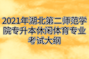 2021年湖北第二師范學院專升本休閑體育專業(yè)考試大綱 2021年湖北第二師范學院專升本休閑體育專業(yè)考試大綱