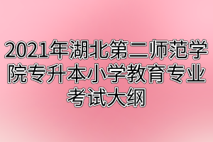 2021年湖北第二師范學院專升本小學教育專業(yè)考試大綱 2021年湖北第二師范學院專升本小學教育專業(yè)考試大綱