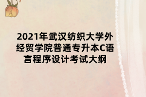 2021年武漢紡織大學(xué)外經(jīng)貿(mào)學(xué)院普通專(zhuān)升本C語(yǔ)言程序設(shè)計(jì)考試大綱 2021年武漢紡織大學(xué)外經(jīng)貿(mào)學(xué)院普通專(zhuān)升本C語(yǔ)言程序設(shè)計(jì)考試大綱