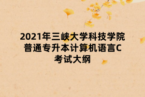 2021年三峽大學科技學院普通專升本計算機語言C考試大綱 2021年三峽大學科技學院普通專升本計算機語言C考試大綱
