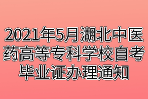 2021年5月湖北中醫(yī)藥高等?？茖W(xué)校自考畢業(yè)證辦理通知