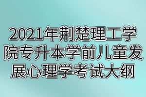 2021年荊楚理工學(xué)院專升本學(xué)前兒童發(fā)展心理學(xué)考試大綱 2021年荊楚理工學(xué)院專升本學(xué)前兒童發(fā)展心理學(xué)考試大綱