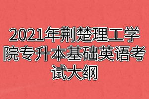 2021年荊楚理工學(xué)院專升本基礎(chǔ)英語考試大綱 2021年荊楚理工學(xué)院專升本基礎(chǔ)英語考試大綱