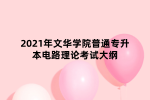 2021年文華學(xué)院普通專升本電路理論考試大綱 2021年文華學(xué)院普通專升本電路理論考試大綱