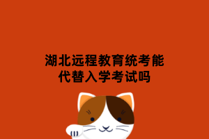 湖北遠程教育統(tǒng)考能代替入學(xué)考試嗎 湖北遠程教育統(tǒng)考能代替入學(xué)考試嗎