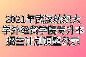 2021年武漢紡織大學(xué)外經(jīng)貿(mào)學(xué)院專升本招生計(jì)劃調(diào)整公示 2021年武漢紡織大學(xué)外經(jīng)貿(mào)學(xué)院專升本招生計(jì)劃調(diào)整公示