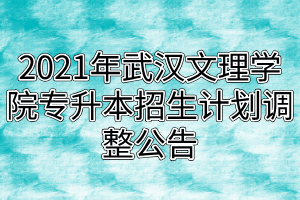2021年武漢文理學(xué)院專升本招生計(jì)劃調(diào)整公告 2021年武漢文理學(xué)院專升本招生計(jì)劃調(diào)整公告