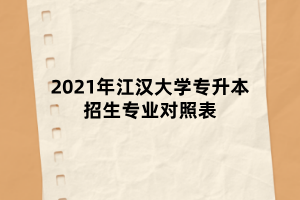 2021年江漢大學專升本招生專業(yè)對照表 2021年江漢大學專升本招生專業(yè)對照表