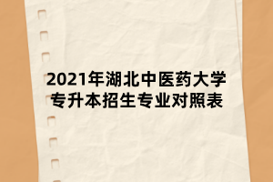 2021年湖北中醫(yī)藥大學(xué)專升本招生專業(yè)對照表 2021年湖北中醫(yī)藥大學(xué)專升本招生專業(yè)對照表