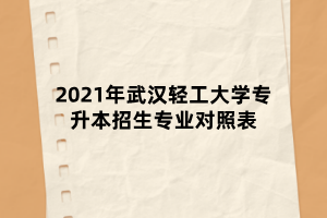 2021年武漢輕工大學專升本招生專業(yè)對照表 2021年武漢輕工大學專升本招生專業(yè)對照表